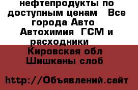 нефтепродукты по доступным ценам - Все города Авто » Автохимия, ГСМ и расходники   . Кировская обл.,Шишканы слоб.